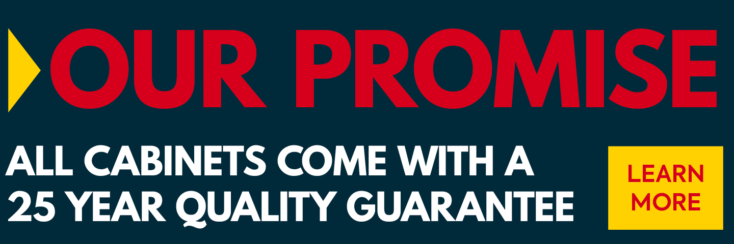 Our Promise   All cabinets come with a 25 year quality guarantee