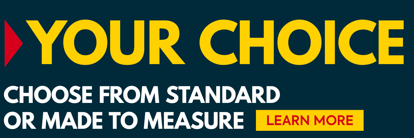 Your choice   Choose from standard or Made to Measure
